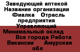 Заведующий аптекой › Название организации ­ Фиалка › Отрасль предприятия ­ Управляющий › Минимальный оклад ­ 50 000 - Все города Работа » Вакансии   . Амурская обл.